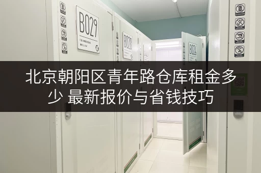 北京朝阳区青年路仓库租金多少 最新报价与省钱技巧