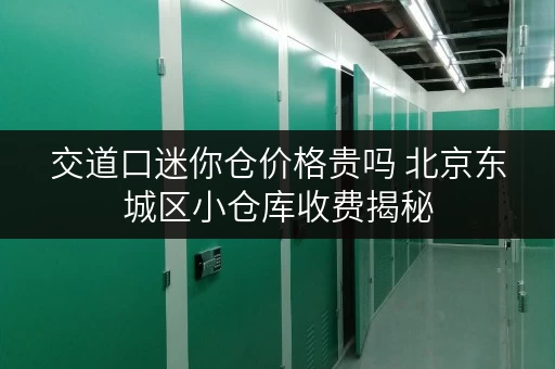 交道口迷你仓价格贵吗 北京东城区小仓库收费揭秘