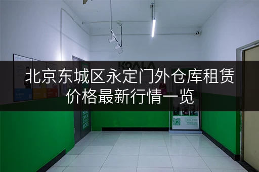 北京东城区永定门外仓库租赁价格最新行情一览