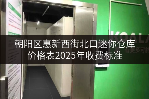 朝阳区惠新西街北口迷你仓库价格表2025年收费标准