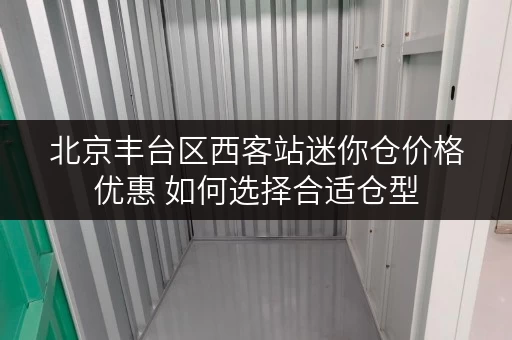 北京丰台区西客站迷你仓价格优惠 如何选择合适仓型