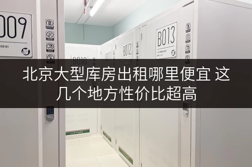 北京大型库房出租哪里便宜 这几个地方性价比超高