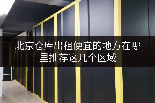 北京仓库出租便宜的地方在哪里推荐这几个区域