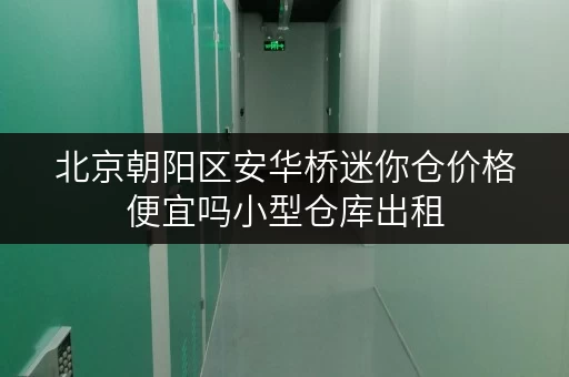 北京朝阳区安华桥迷你仓价格便宜吗小型仓库出租 北京朝阳区安华桥迷你仓价格便宜吗小型仓库出租