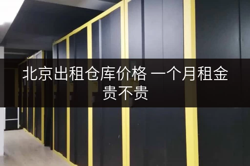 北京出租仓库价格 一个月租金贵不贵