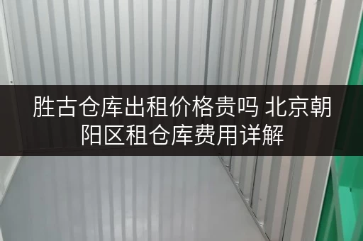 胜古仓库出租价格贵吗 北京朝阳区租仓库费用详解