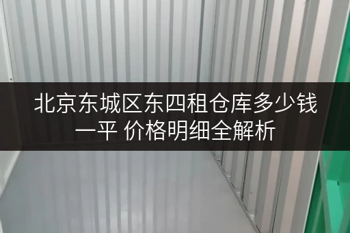 北京东城区东四租仓库多少钱一平 价格明细全解析