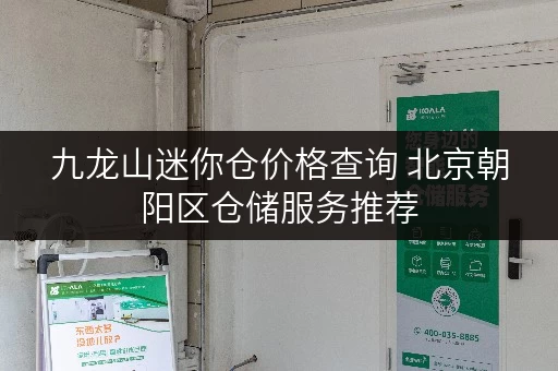 九龙山迷你仓价格查询 北京朝阳区仓储服务推荐