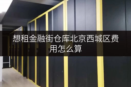 想租金融街仓库北京西城区费用怎么算