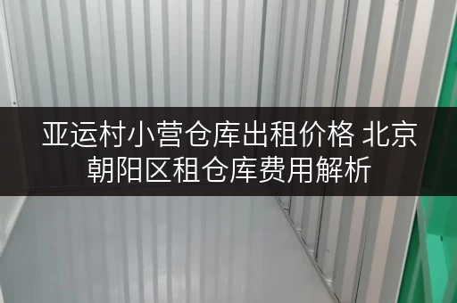 亚运村小营仓库出租价格 北京朝阳区租仓库费用解析