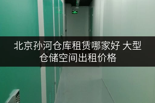 北京孙河仓库租赁哪家好 大型仓储空间出租价格