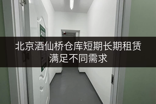 北京酒仙桥仓库短期长期租赁满足不同需求