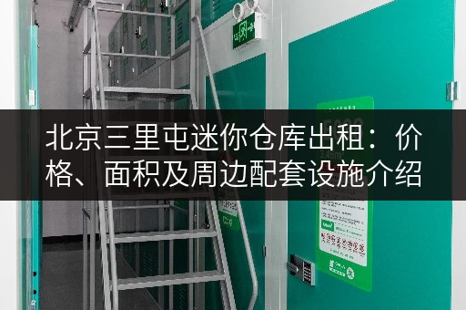北京三里屯迷你仓库出租：价格、面积及周边配套设施介绍