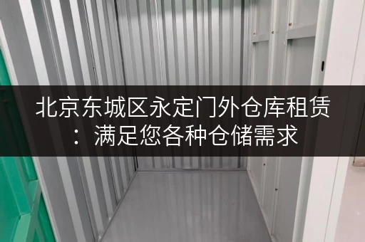 北京东城区永定门外仓库租赁：满足您各种仓储需求