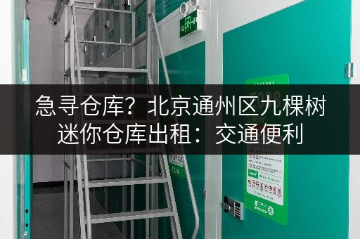 急寻仓库？北京通州区九棵树迷你仓库出租：交通便利，环境舒适