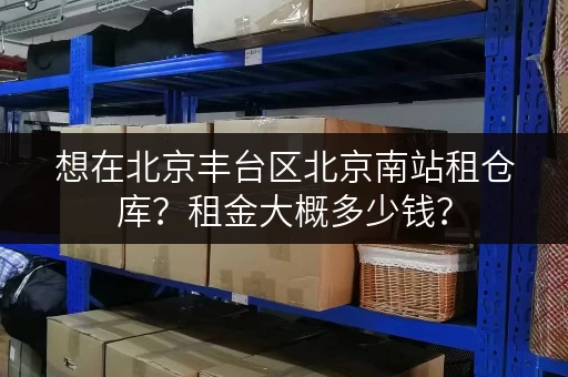 想在北京丰台区北京南站租仓库？租金大概多少钱？