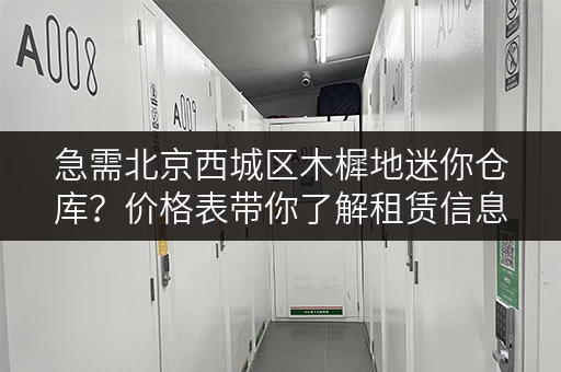 急需北京西城区木樨地迷你仓库？价格表带你了解租赁信息