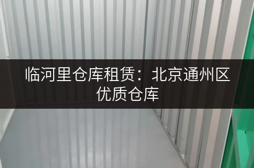 临河里仓库租赁：北京通州区优质仓库，灵活租期！