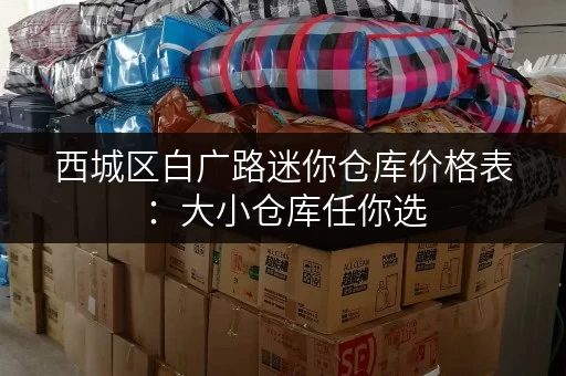 西城区白广路迷你仓库价格表：大小仓库任你选，价格透明