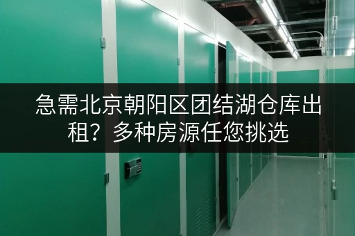 急需北京朝阳区团结湖仓库出租？多种房源任您挑选
