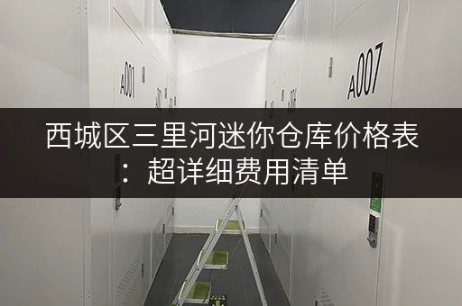 西城区三里河迷你仓库价格表：超详细费用清单，帮你精打细算！
