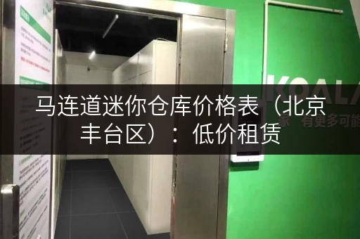 马连道迷你仓库价格表（北京丰台区）：低价租赁，安全便捷，多种尺寸可选！