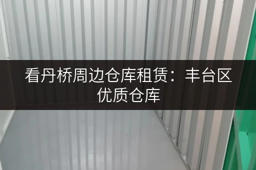 看丹桥周边仓库租赁：丰台区优质仓库，价格优惠