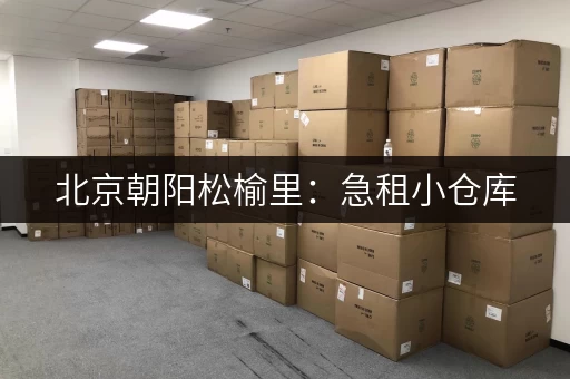 北京朝阳松榆里：急租小仓库，位置优越，交通便利！