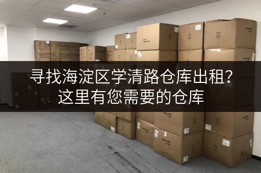 寻找海淀区学清路仓库出租？这里有您需要的仓库