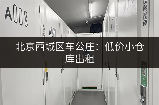 北京西城区车公庄：低价小仓库出租，位置优越！