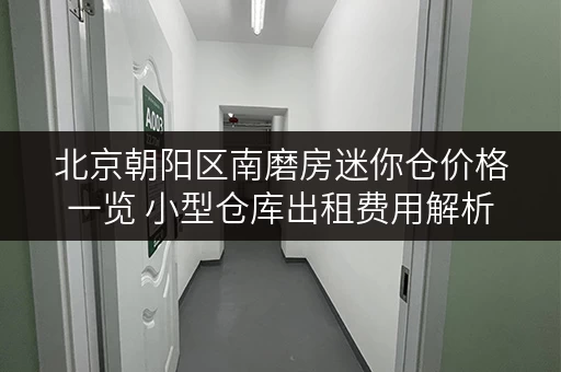 北京朝阳区南磨房迷你仓价格一览 小型仓库出租费用解析