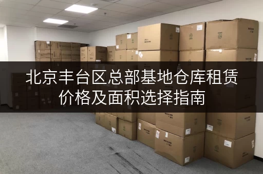 北京丰台区总部基地仓库租赁价格及面积选择指南