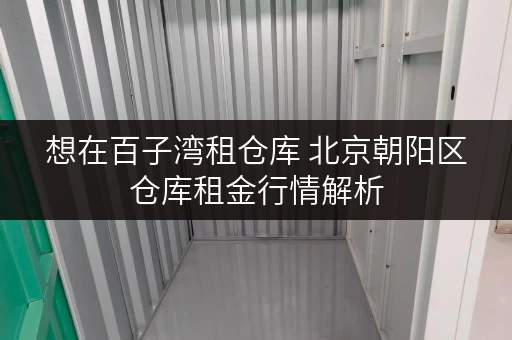 想在百子湾租仓库 北京朝阳区仓库租金行情解析