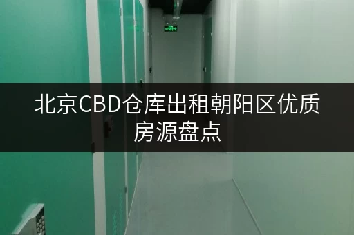 北京CBD仓库出租朝阳区优质房源盘点
