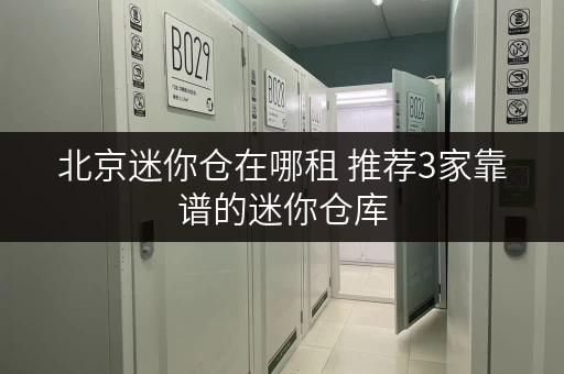 北京迷你仓在哪租 推荐3家靠谱的迷你仓库