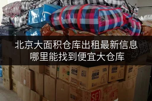 北京大面积仓库出租最新信息 哪里能找到便宜大仓库