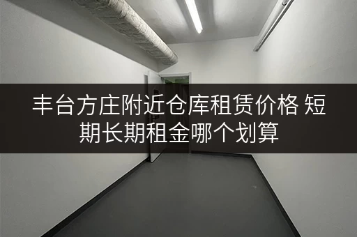 丰台方庄附近仓库租赁价格 短期长期租金哪个划算