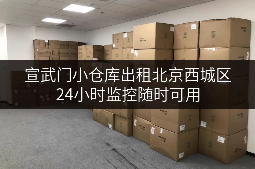 宣武门小仓库出租北京西城区24小时监控随时可用