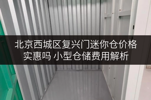 北京西城区复兴门迷你仓价格实惠吗 小型仓储费用解析