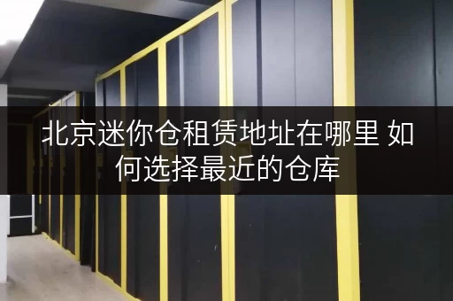 北京迷你仓租赁地址在哪里 如何选择最近的仓库