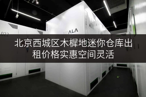 北京西城区木樨地迷你仓库出租价格实惠空间灵活