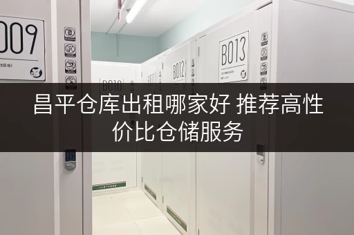 昌平仓库出租哪家好 推荐高性价比仓储服务 昌平仓库出租哪家好 推荐高性价比仓储服务