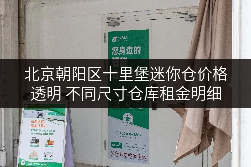北京朝阳区十里堡迷你仓价格透明 不同尺寸仓库租金明细