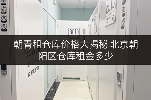 朝青租仓库价格大揭秘 北京朝阳区仓库租金多少