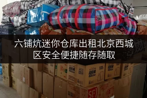 六铺炕迷你仓库出租北京西城区安全便捷随存随取