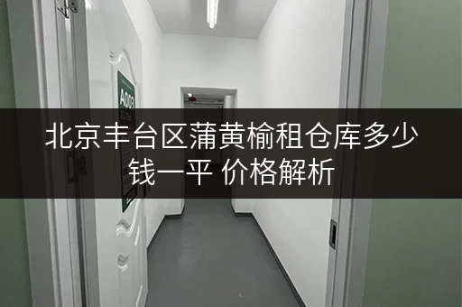北京丰台区蒲黄榆租仓库多少钱一平 价格解析