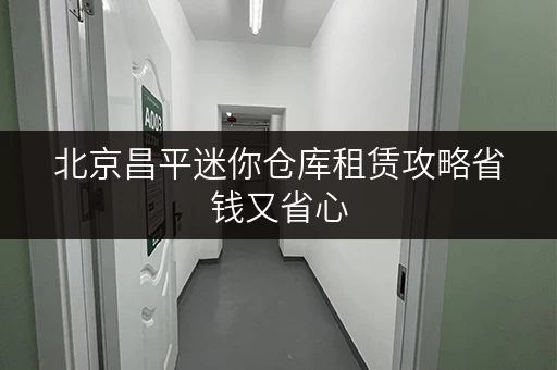 北京昌平迷你仓库租赁攻略省钱又省心