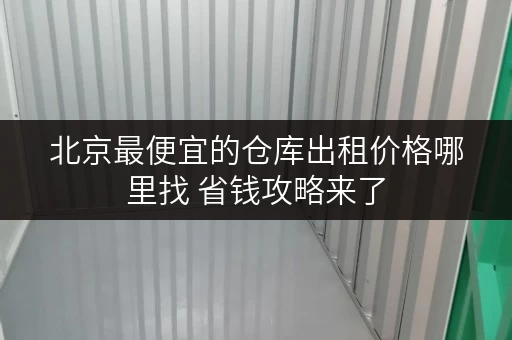北京最便宜的仓库出租价格哪里找 省钱攻略来了