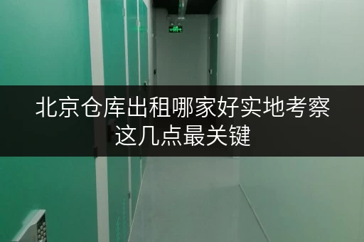 北京仓库出租哪家好实地考察这几点最关键