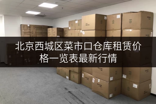 北京西城区菜市口仓库租赁价格一览表最新行情